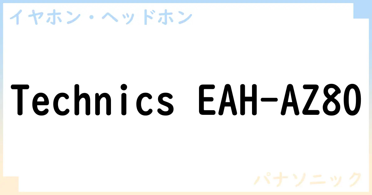 【イヤホン・ヘッドホン】Technics EAH-AZ80の性能・スペック・値段・サイズなど徹底解説【パナソニック】