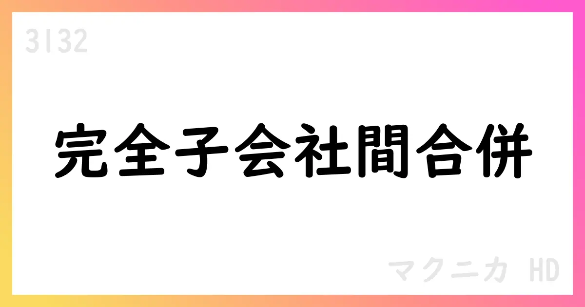 マクニカHD 完全子会社間合併を発表 2025年10月1日効力【3132】
