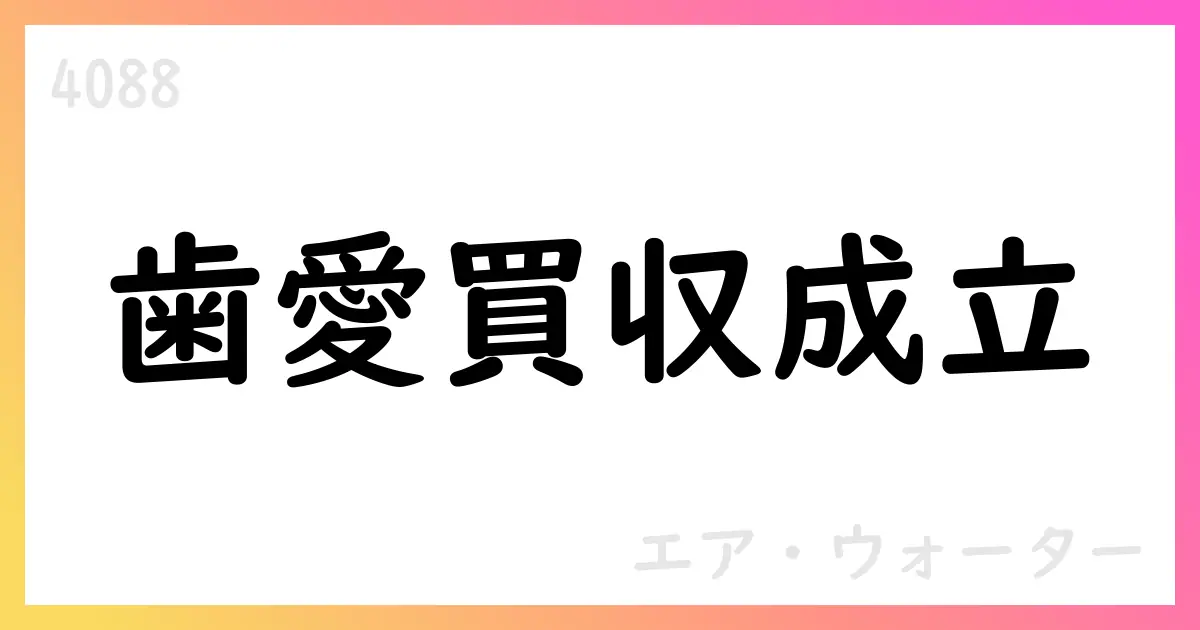 エア・ウォーター、歯愛メディカルの公開買付けを成立・子会社化へ 1,500円/株で20,177,973株を買付【4088】