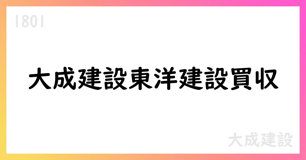 大成建設、東洋建設を公開買付けで子会社化—買付価格1,750円、58,305,532株を取得【1801】