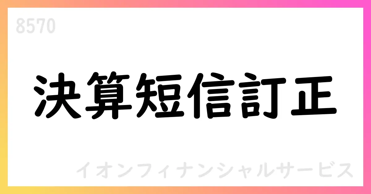 イオンフィナンシャルサービス、2025年2月期決算短信の訂正を公表【8570】