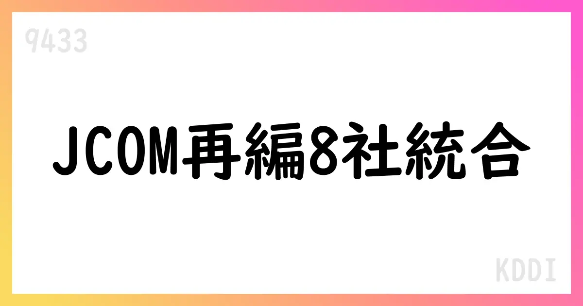 KDDI、JCOMグループ8社をJCOM東京へ吸収合併【9433】