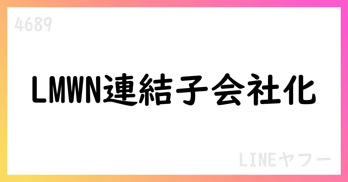 LINEヤフー、LMWNを連結子会社化へ【4689】