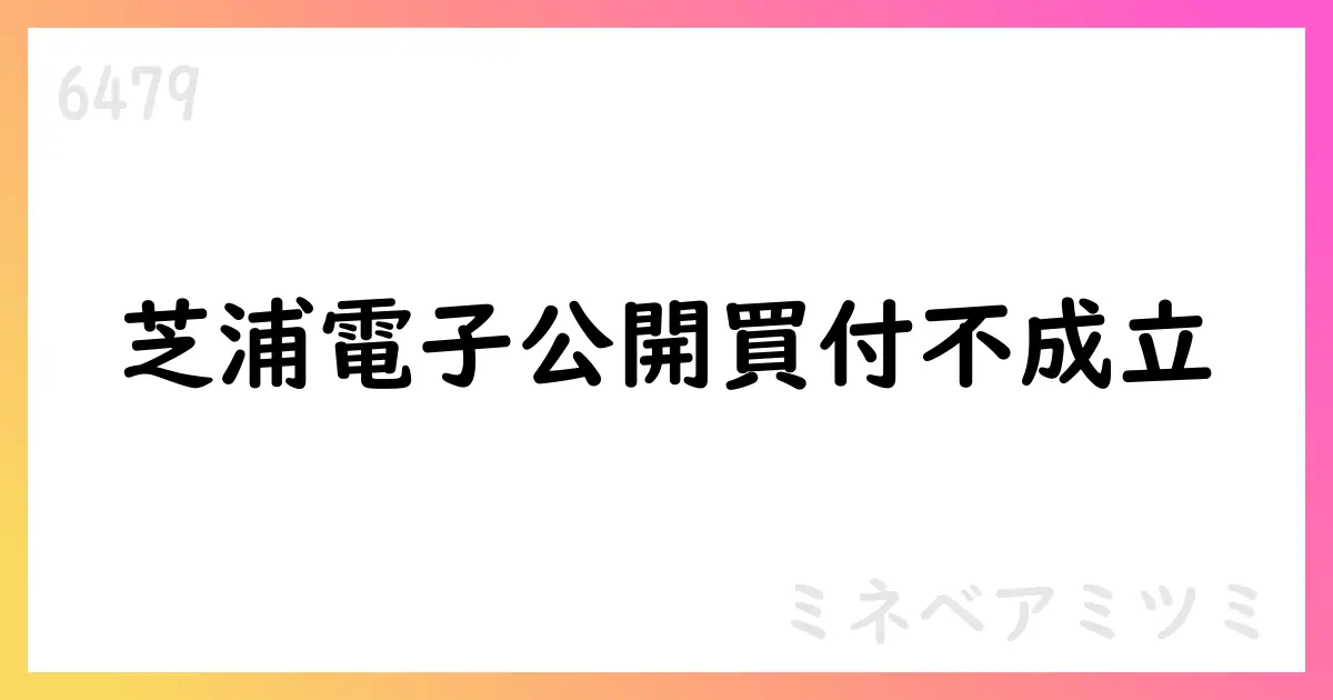芝浦電子公開買付け、不成立に終わる【6479】