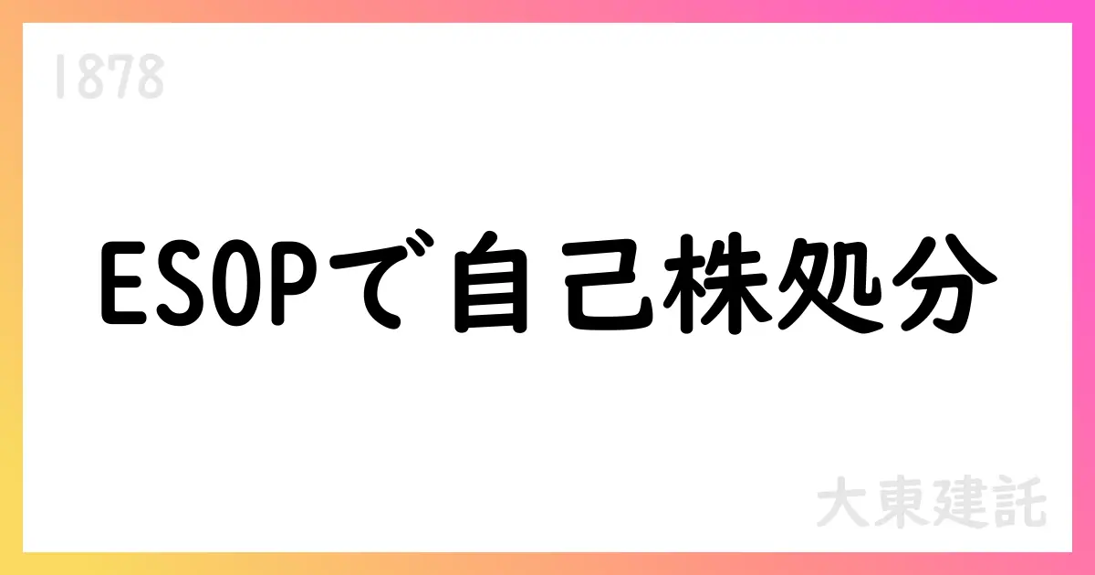 大東建託、J-ESOP追加信託による自己株式処分を決議【1878】