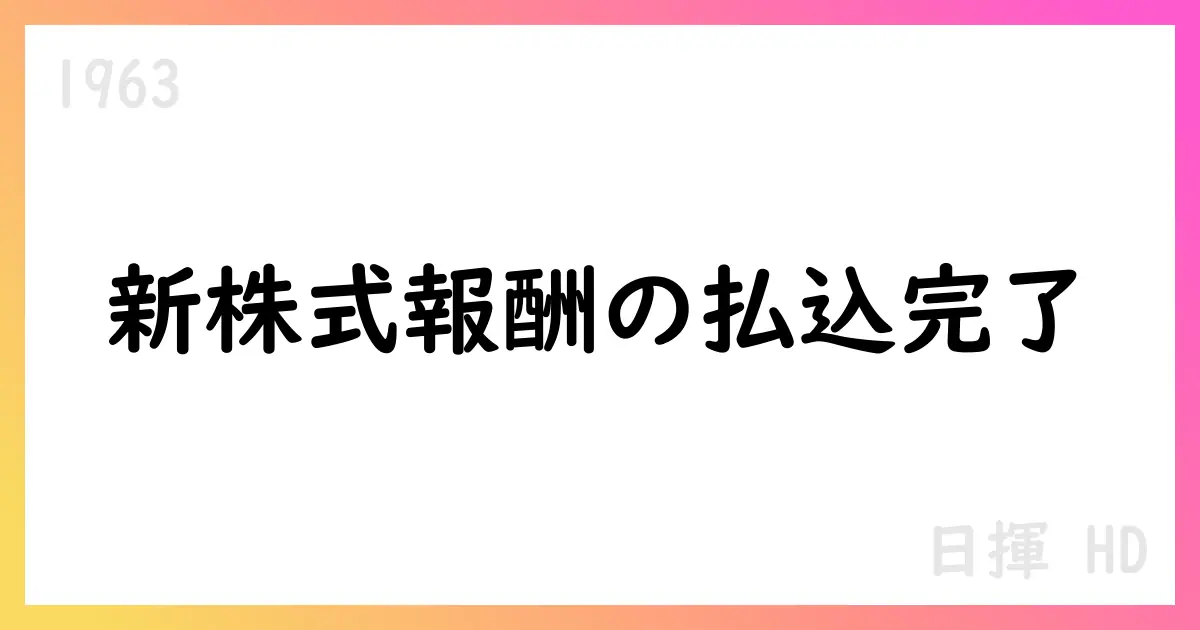 日揮HD、譲渡制限付株式報酬の新株式発行と払込完了を公表【1963】