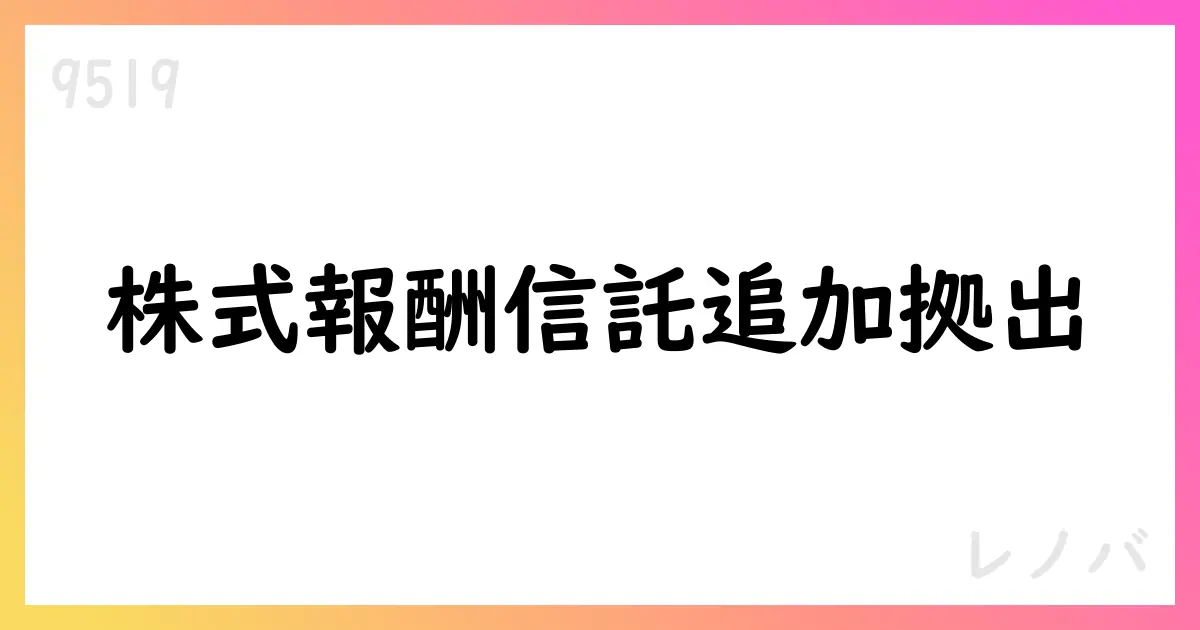 レノバ、役員向け株式交付信託へ追加拠出を決議【9519】
