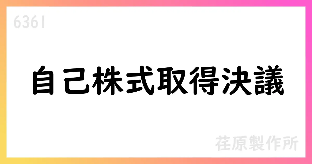 荏原製作所、自己株式取得を決議 発行済株式総数の1.97％・総額200億円・期間8/20-12/23【6361】