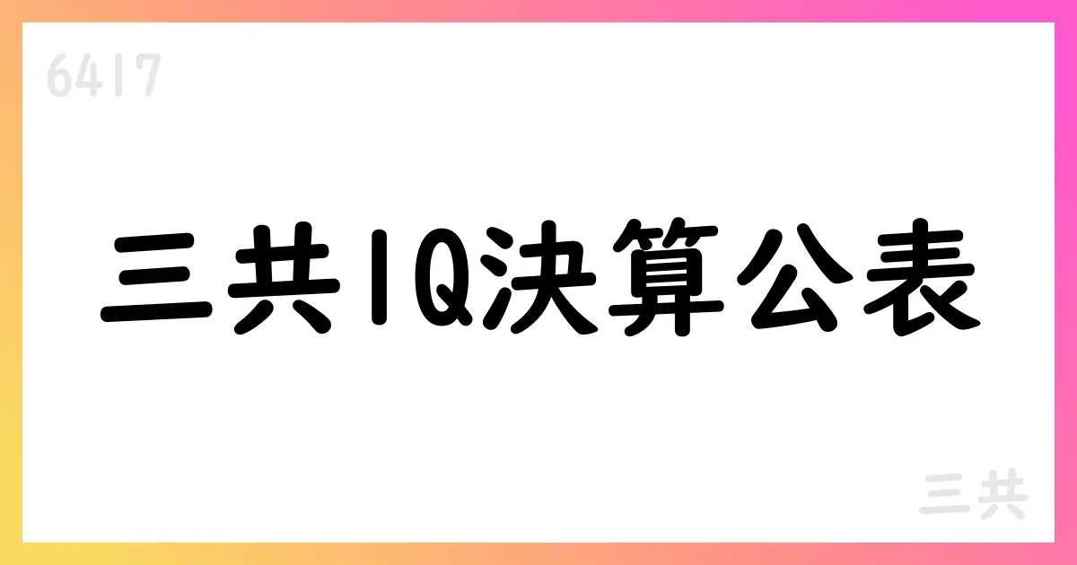 三共、FY3/2026 1Q決算を公表 売上高55,185百万円・営業利益23,851百万円【6417】
