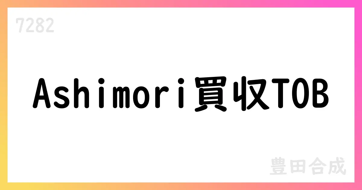 豊田合成、芦森工業に公開買付けを実施—Ashimoriを完全子会社化へ【7282】