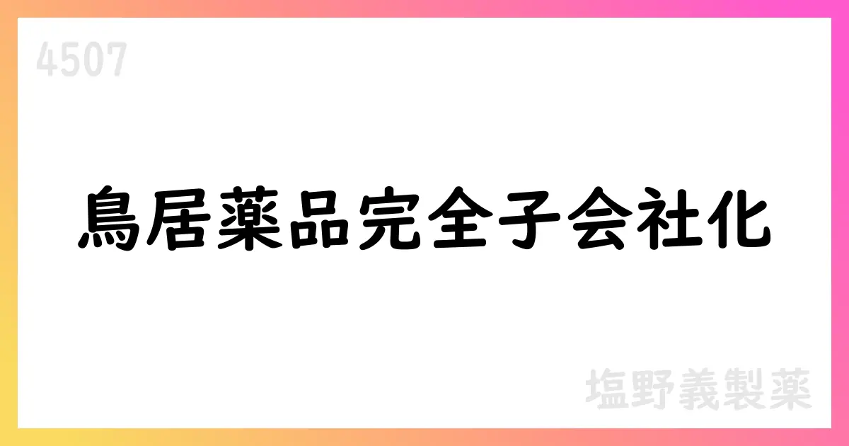塩野義製薬、鳥居薬品を完全子会社化を完了 公表【4507】