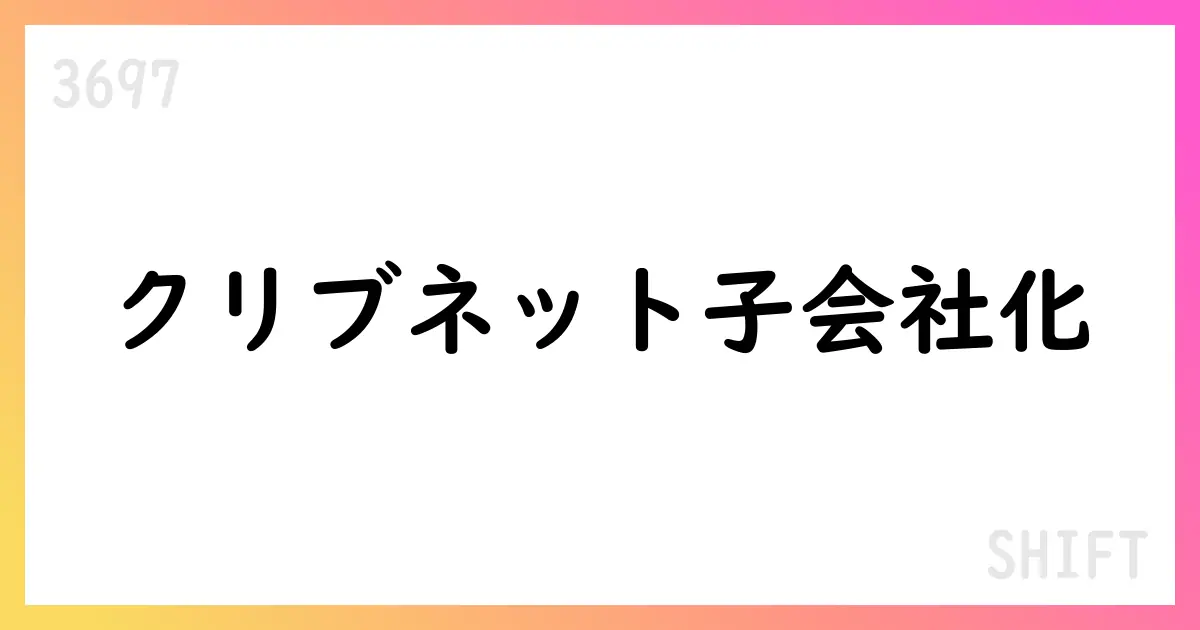 SHIFT、ALHによるクリブネットの100%株式取得を発表—関西エリア強化へ【3697】