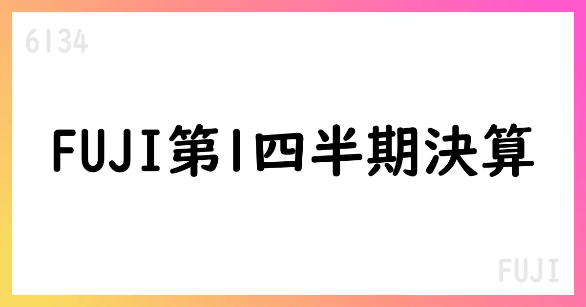 FUJI、第1四半期で大幅増益・通期予想を引き上げ【6134】