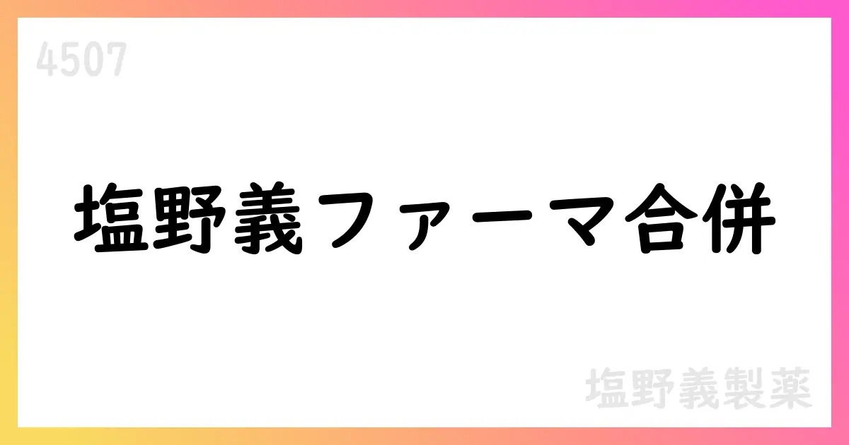 塩野義製薬、シオノギファーマを吸収合併 2027年4月1日が効力発生日【4507】