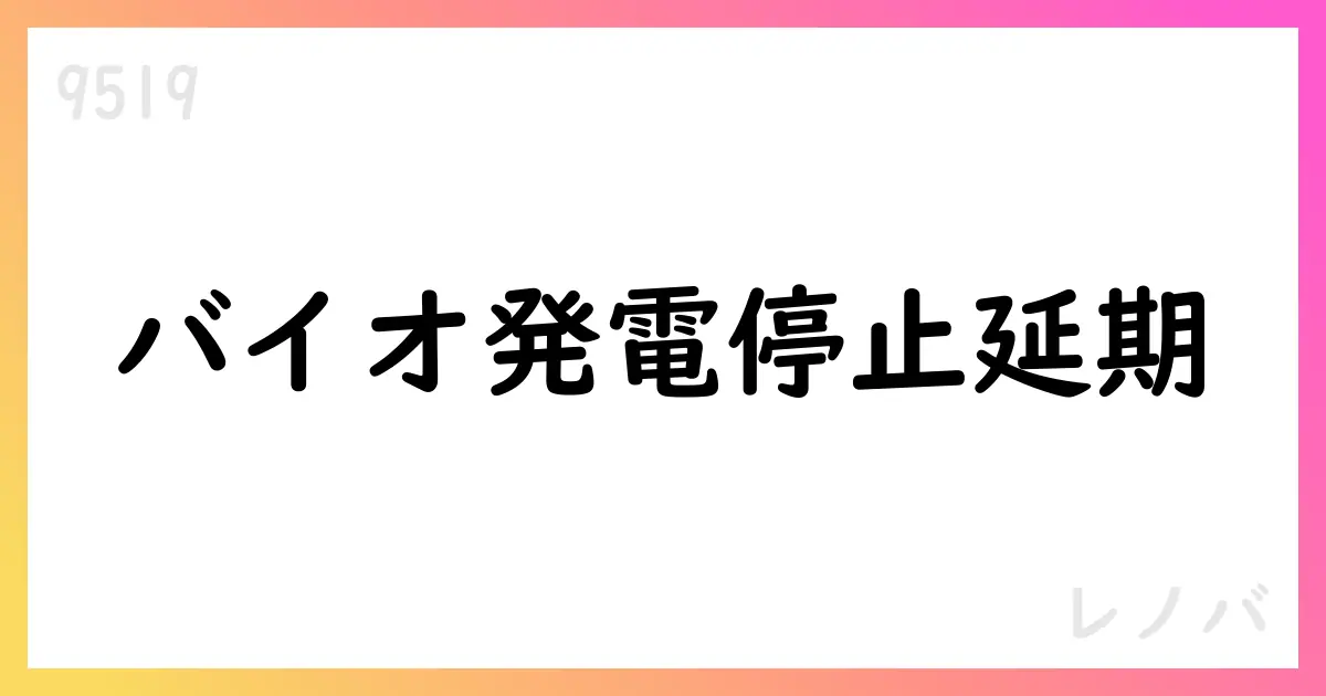 レノバ 御前崎港バイオ発電所の運転停止延期を10月中旬へ【9519】