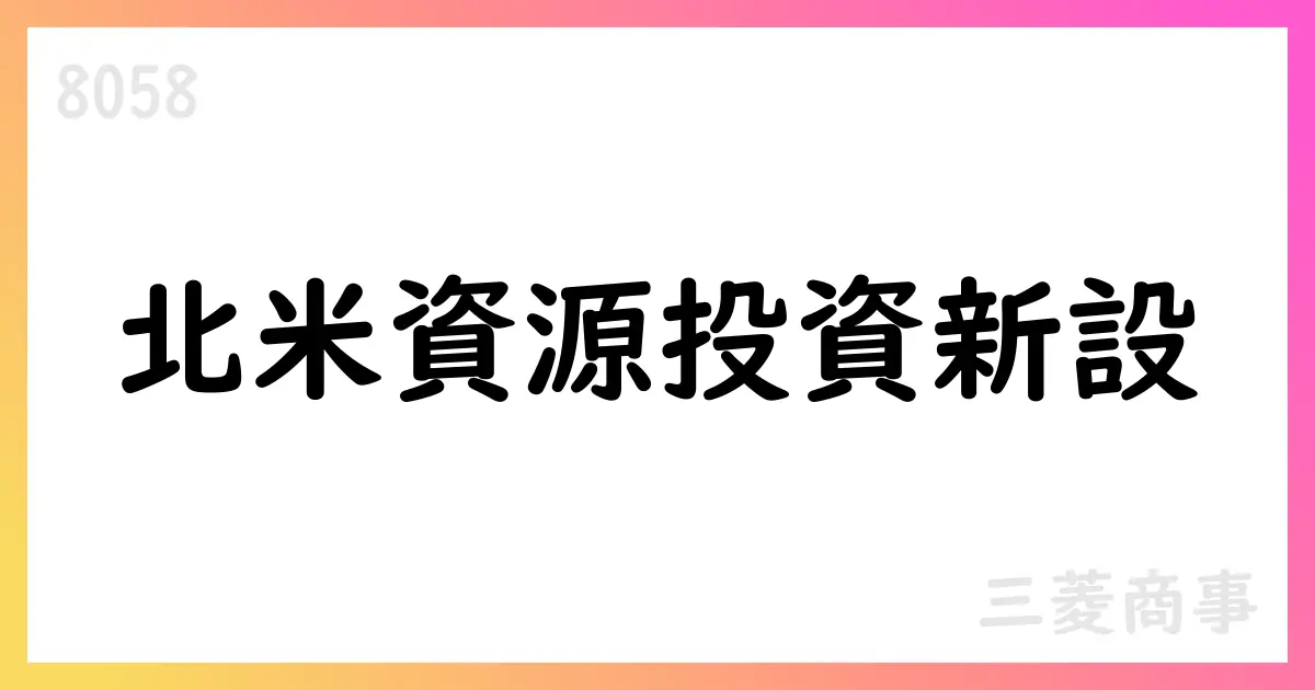 三菱商事、北米資源投資を目的にMC Americas Resources, Inc.を設立予定、資本最大600百万 USD・100%出資【8058】