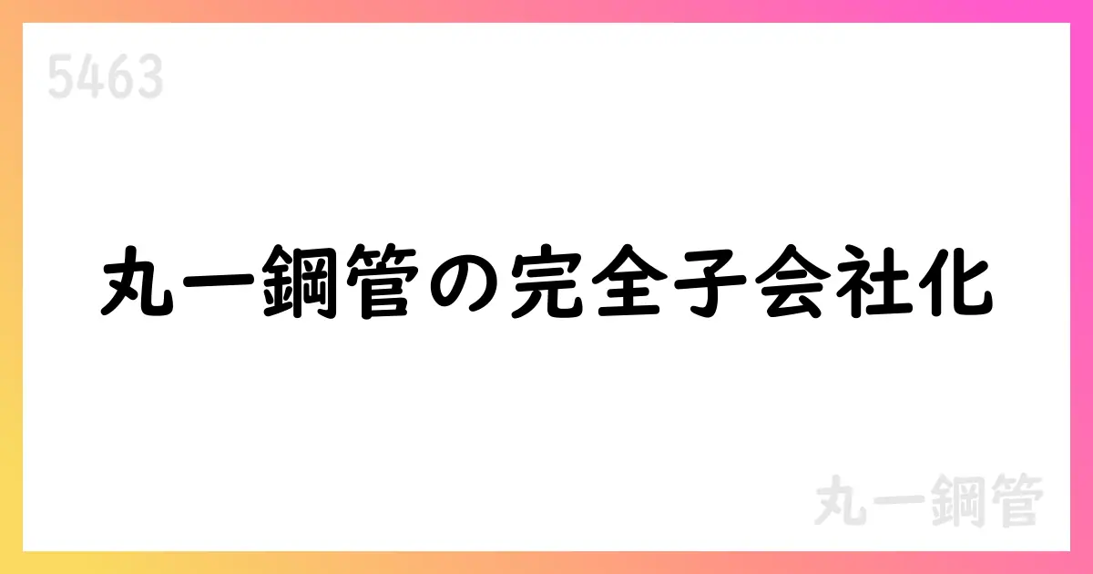 丸一鋼管、丸一鋼販を株式交換で完全子会社化へ【5463】
