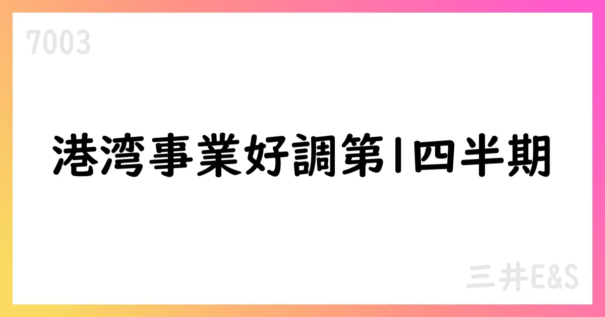 三井E&S 第1四半期は受注高888億円・売上812億円・営業利益89億円、港湾クレーンのベトナム展開とBBB+格付けが追い風【7003】