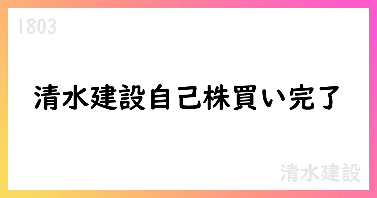 清水建設、自己株式取得を完了 9月25日までに累計5,785,300株を取得【1803】