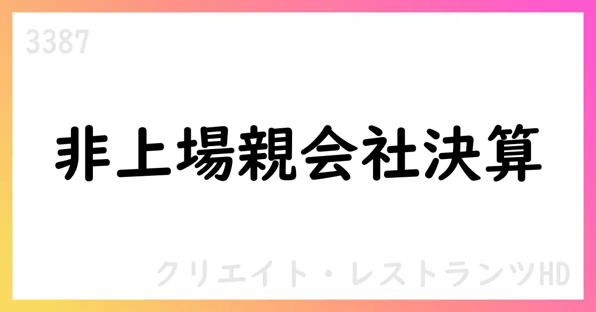 非上場親会社G&C Companyの決算開示とクリエイト・レストランツHDへの影響【3387】