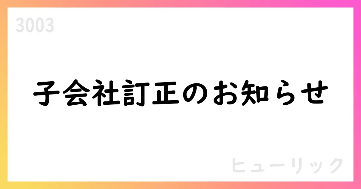 ヒューリック、子会社の異動に関する訂正を公表—西東京アセット合同会社の連結除外を2025年12月期末決算へ延期【3003】