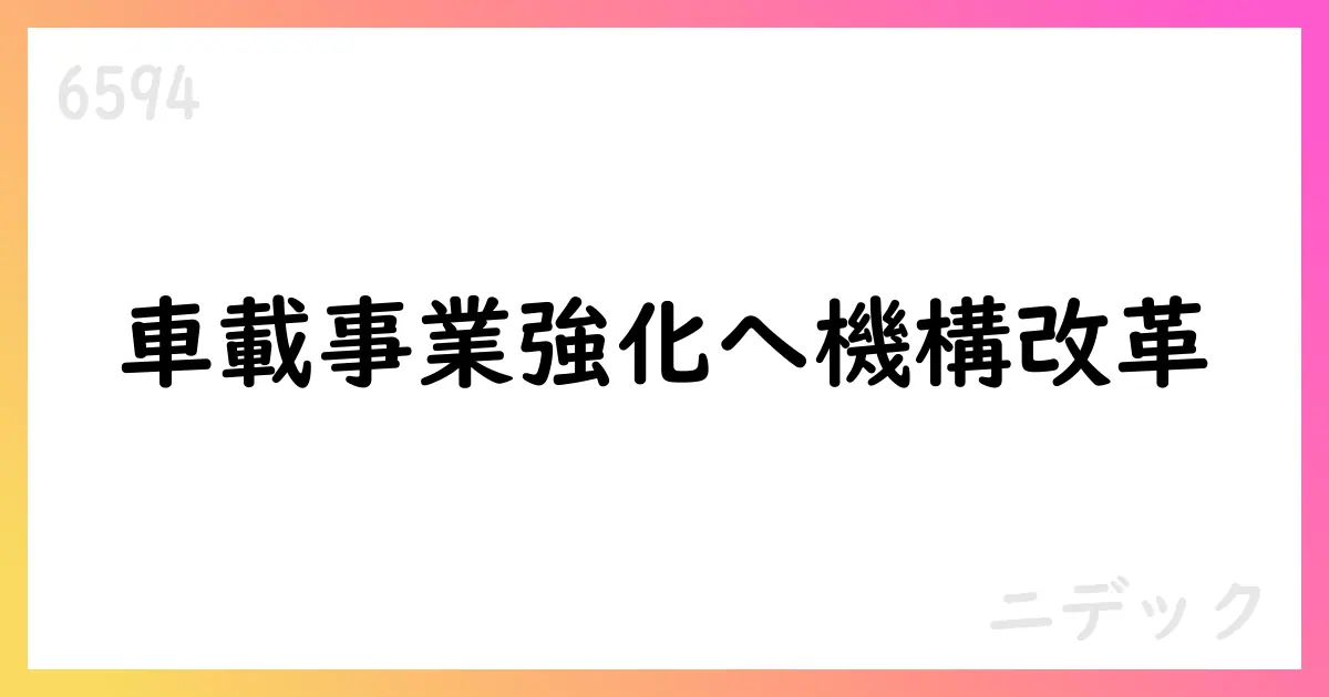 機構改革と人事異動に関するお知らせ:本社体制再編と車載事業強化を実施【6594】