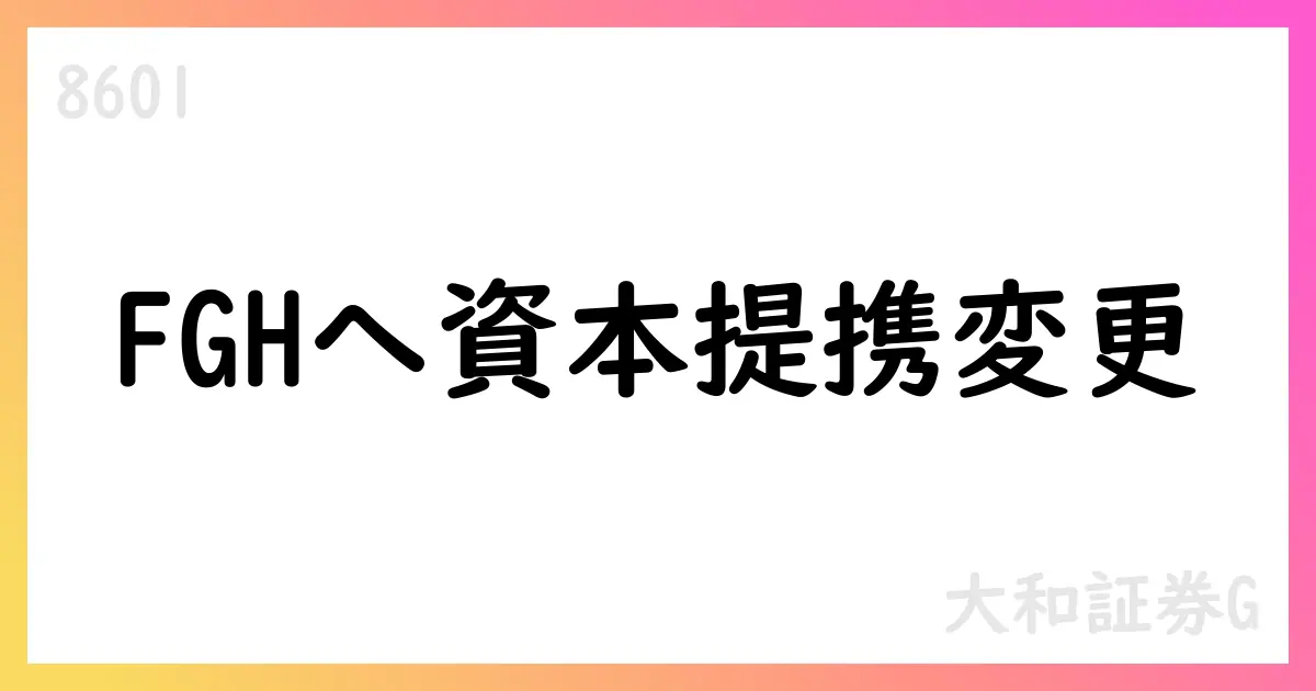 大和証券グループ、本社 ACAグループからFGHへ資本業務提携先を変更【8601】