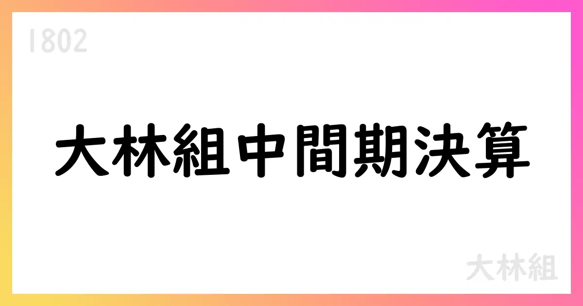 大林組、中間期決算で売上は減少も利益は大幅増、通期見通しを修正【1802】