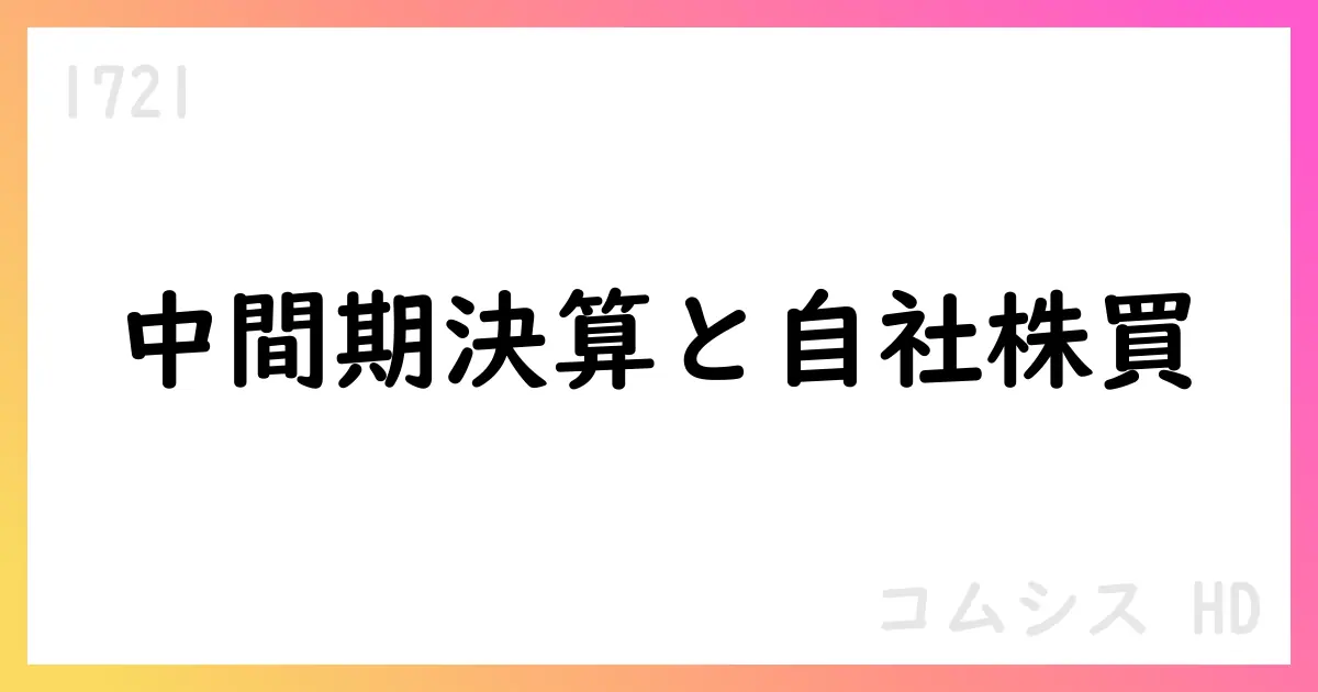 コムシスHD 第2四半期決算 発表 自社株買拡大と株式消却を実施【1721】