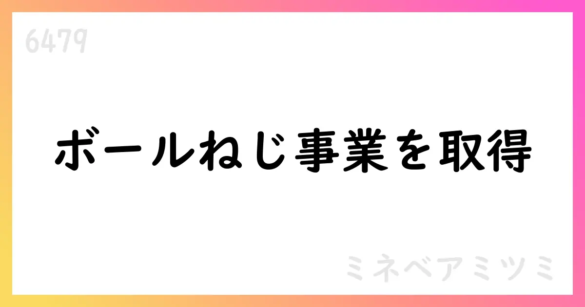 ミネベアミツミ、ツバキ・ナカシマのボールねじ事業を取得【6479】