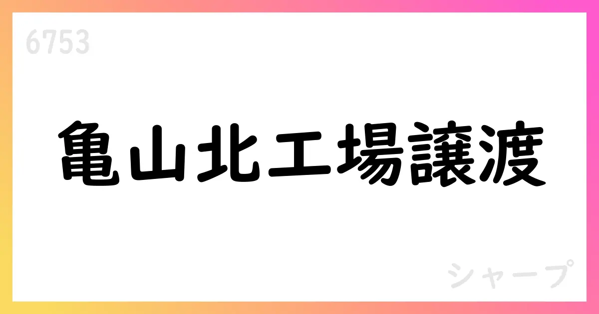 シャープ、亀山北工場の固定資産をトピアへ譲渡、売却益484百万円を計上見込み【6753】