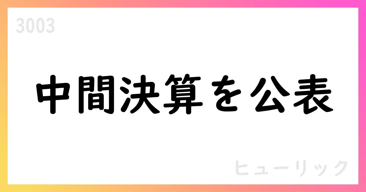ヒューリック(3003) 2025年中間期決算短信 要点と通期見通し【3003】