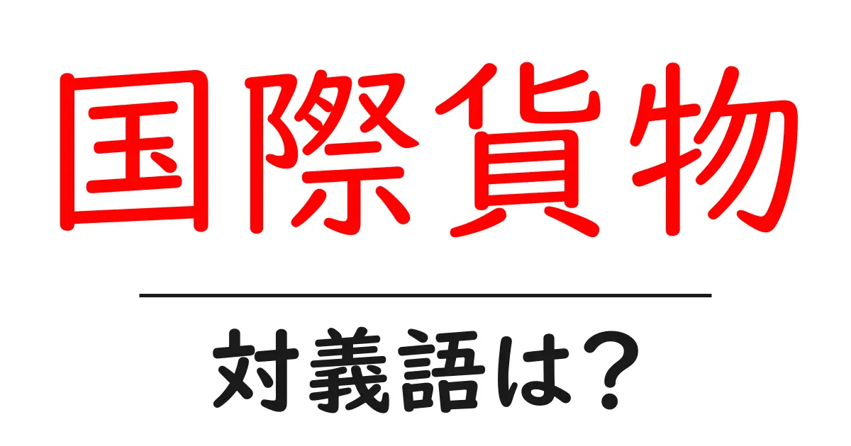 国際貨物の対義語・反対語を使用例を交えて分かりやすく解説!