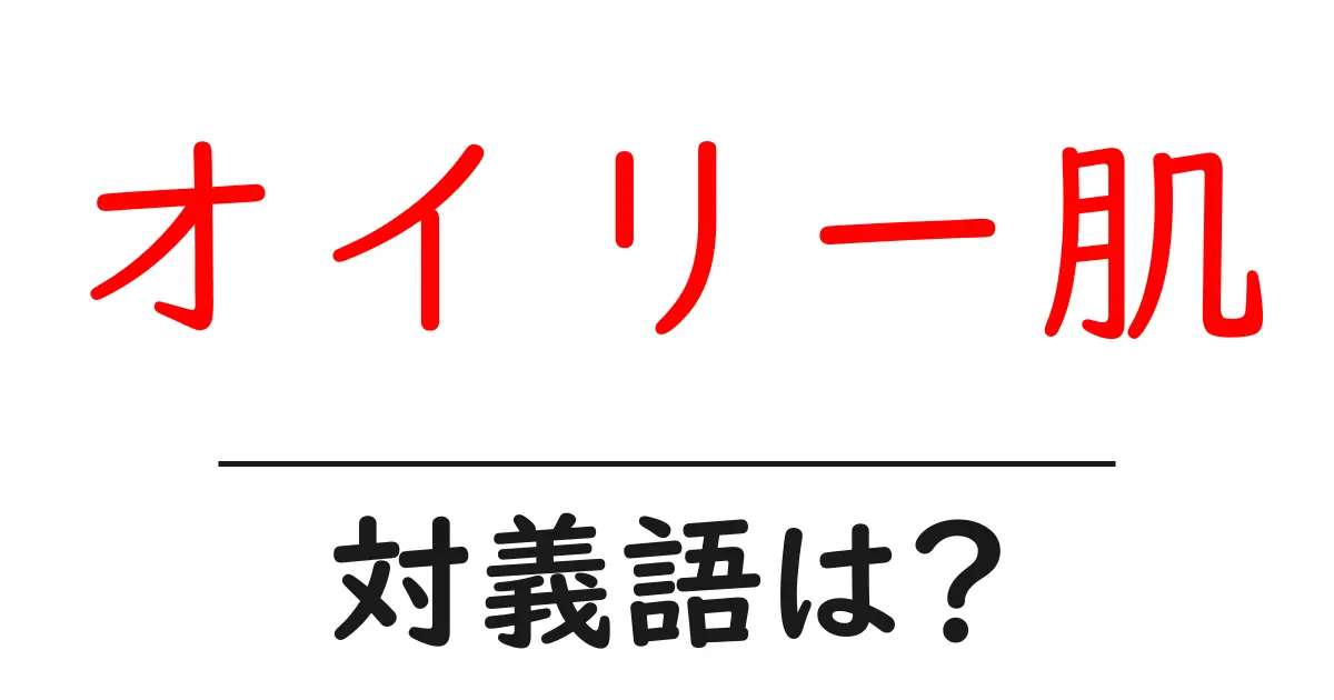 オイリー肌の対義語・反対語を使用例を交えて分かりやすく解説!