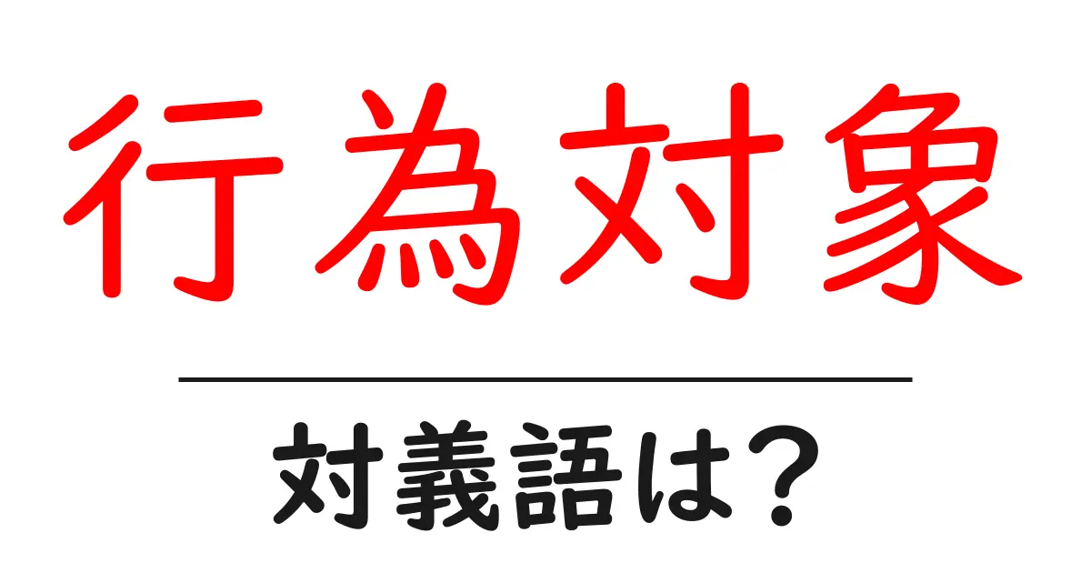 行為対象の対義語・反対語を使用例を交えて分かりやすく解説！