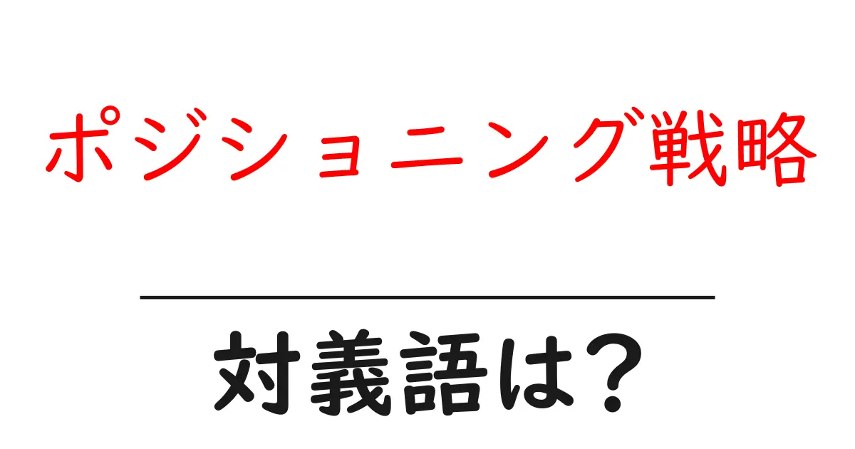 ポジショニング戦略の対義語・反対語を使用例を交えて分かりやすく解説！