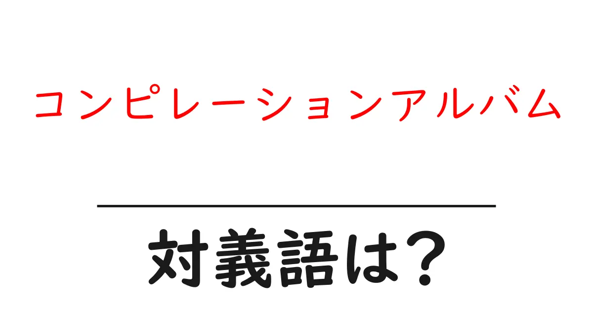 コンピレーションアルバムの対義語・反対語を使用例を交えて分かりやすく解説!