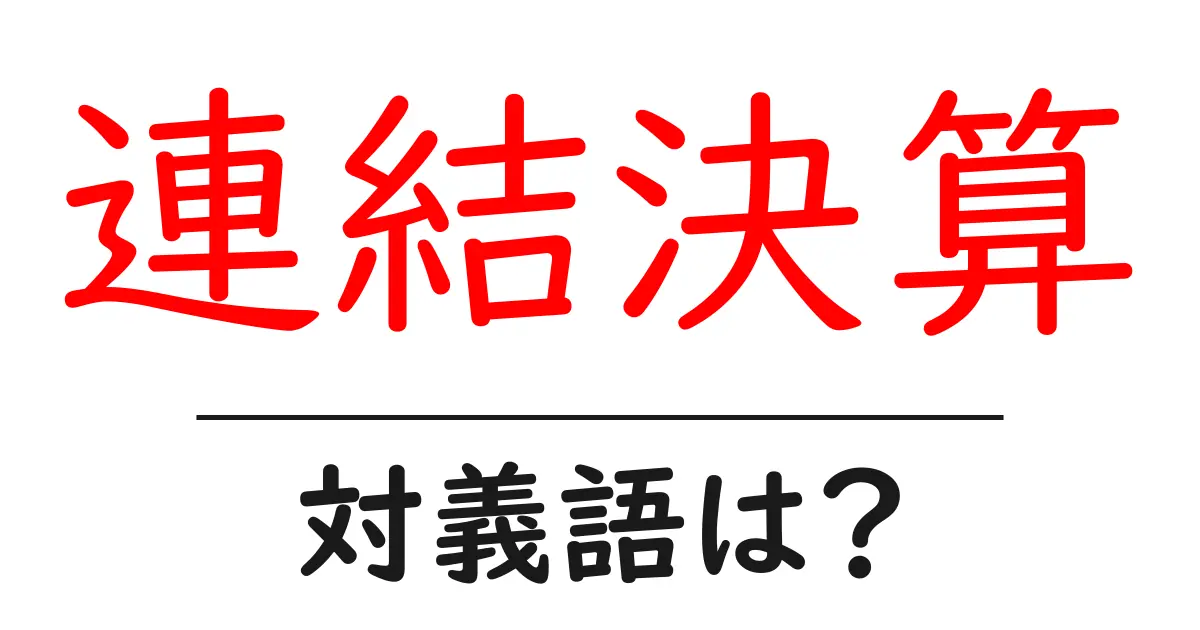 連結決算の対義語・反対語を使用例を交えて分かりやすく解説!