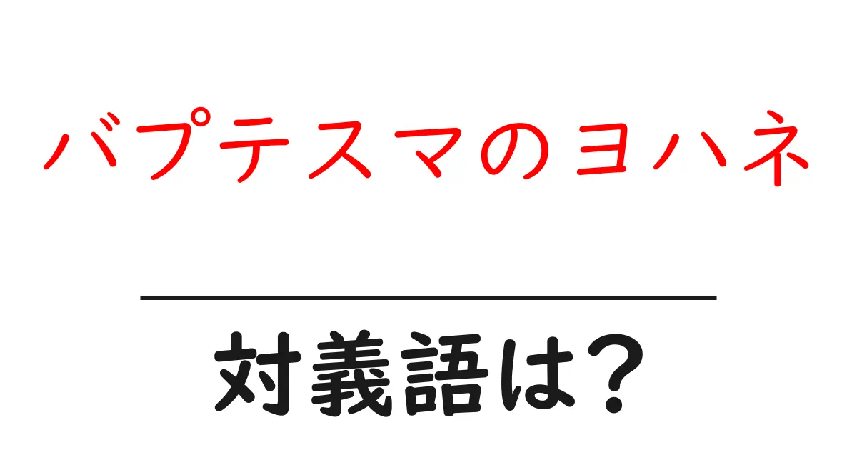 バプテスマのヨハネの対義語・反対語を使用例を交えて分かりやすく解説!