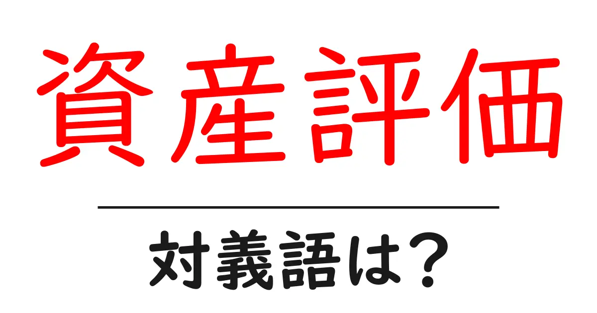 資産評価の対義語・反対語を使用例を交えて分かりやすく解説！