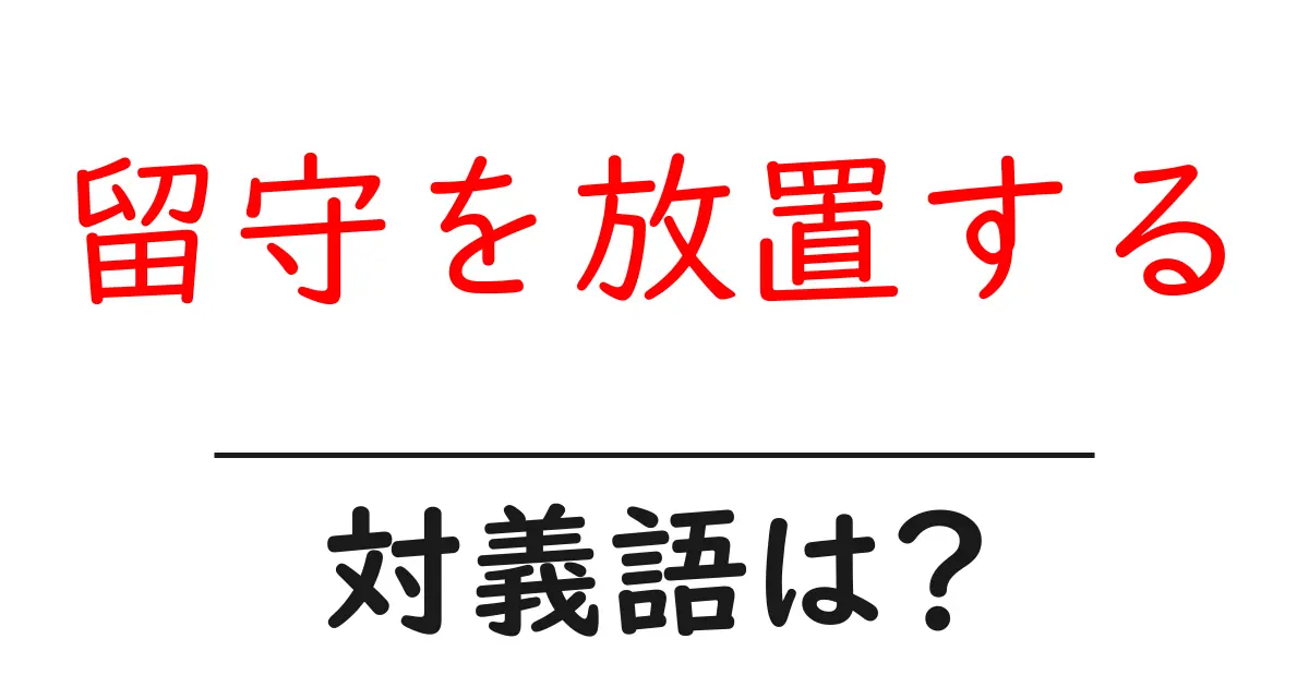留守を放置するの対義語・反対語を使用例を交えて分かりやすく解説!