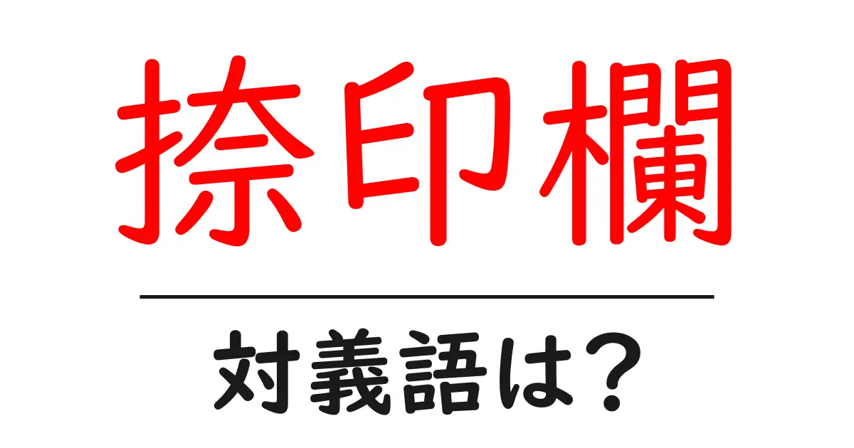 捺印欄の対義語・反対語を使用例を交えて分かりやすく解説!