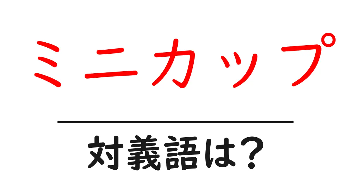 ミニカップの対義語・反対語を使用例を交えて分かりやすく解説!