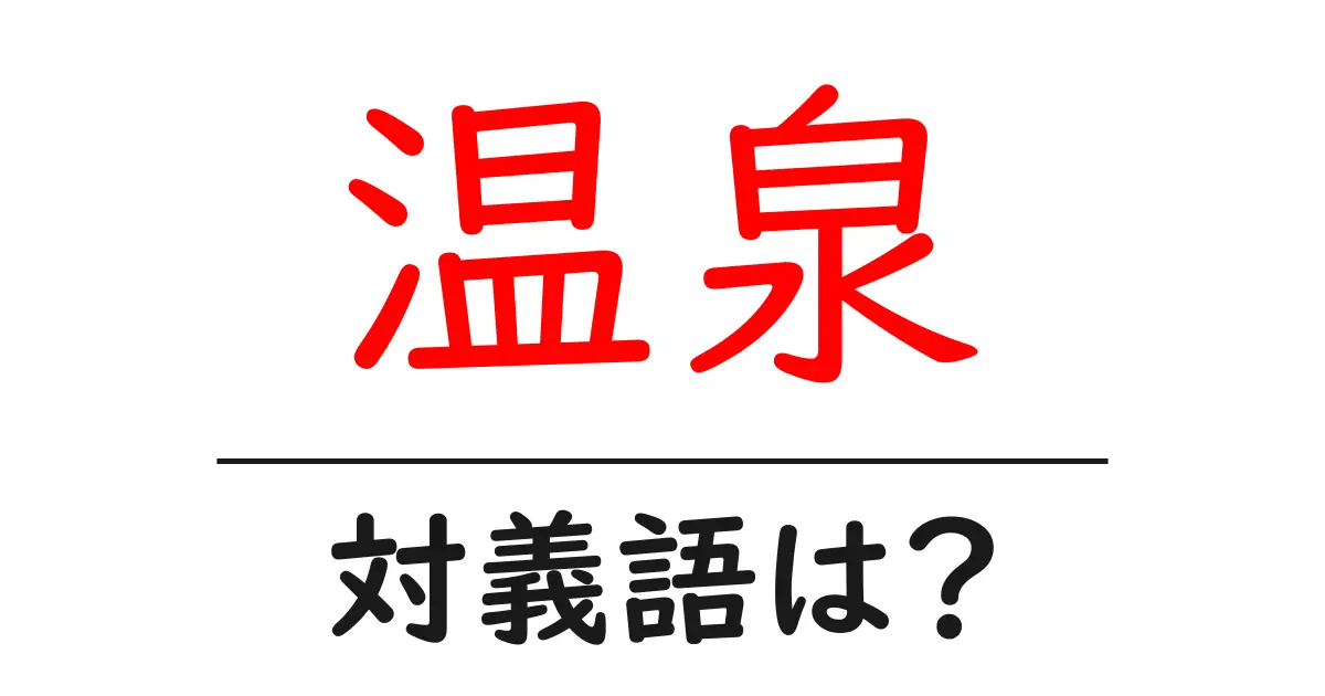 温泉の対義語・反対語を使用例を交えて分かりやすく解説!
