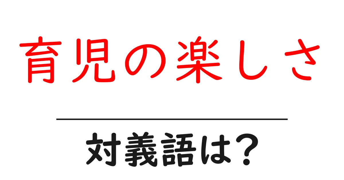 育児の楽しさの対義語・反対語を使用例を交えて分かりやすく解説!