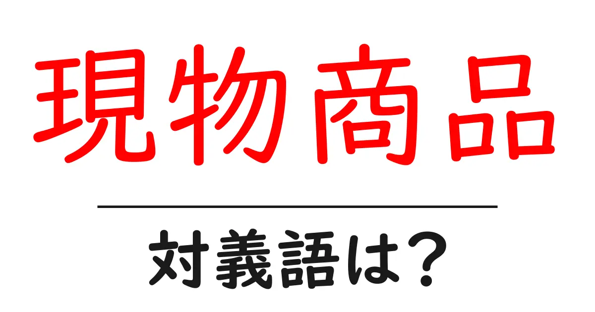 現物商品の対義語・反対語を使用例を交えて分かりやすく解説！