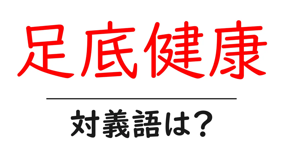 足底健康の対義語・反対語を使用例を交えて分かりやすく解説!