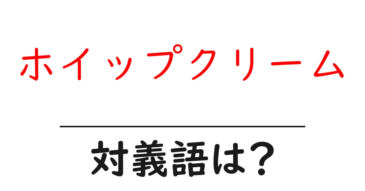 ホイップクリームの対義語・反対語を使用例を交えて分かりやすく解説!