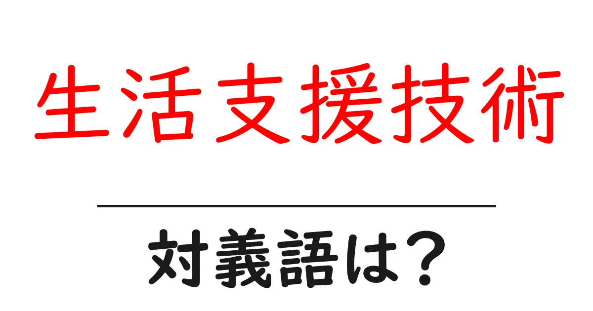 生活支援技術の対義語・反対語を使用例を交えて分かりやすく解説!