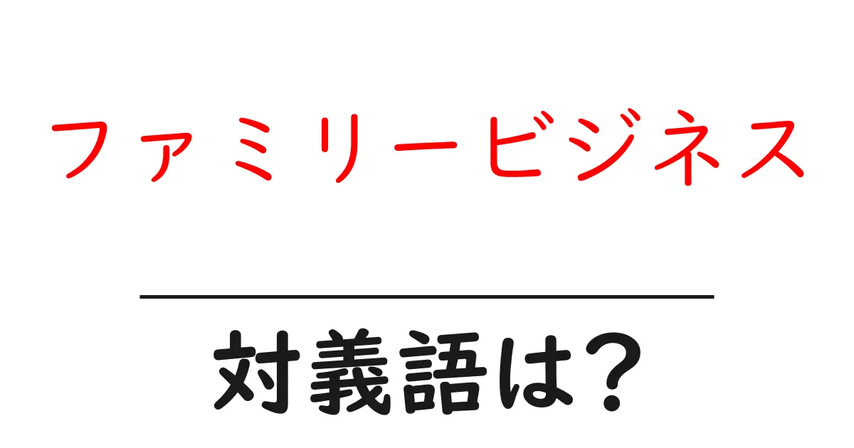 ファミリービジネスの対義語・反対語を使用例を交えて分かりやすく解説!